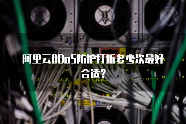 阿里云DDoS防护打折多少次最好合适?