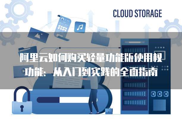 阿里云如何购买轻量功能版使用权功能:从入门到实践的全面指南