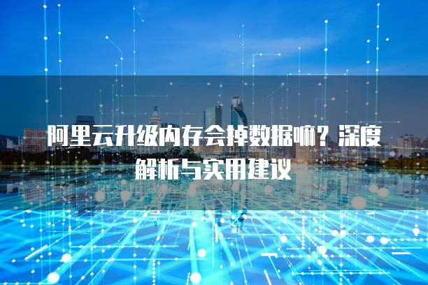阿里云升级内存会掉数据嘛？深度解析与实用建议