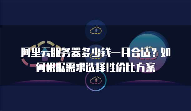 阿里云服务器多少钱一月合适?如何根据需求选择性价比方案