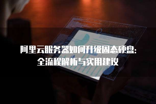 阿里云服务器如何升级固态硬盘:全流程解析与实用建议