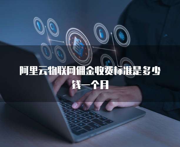 阿里云物联网佣金收费标准是多少钱一个月