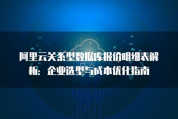 阿里云关系型数据库报价明细表解析:企业选型与成本优化指南