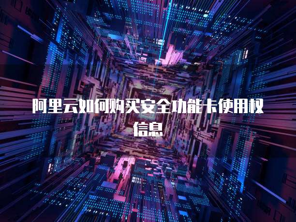 阿里云如何购买安全功能卡使用权信息