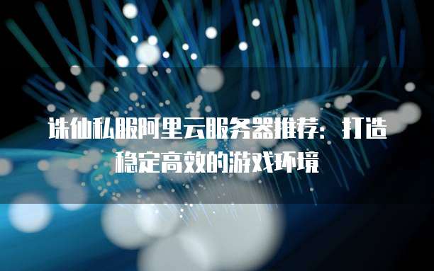 诛仙私服阿里云服务器推荐：打造稳定高效的游戏环境