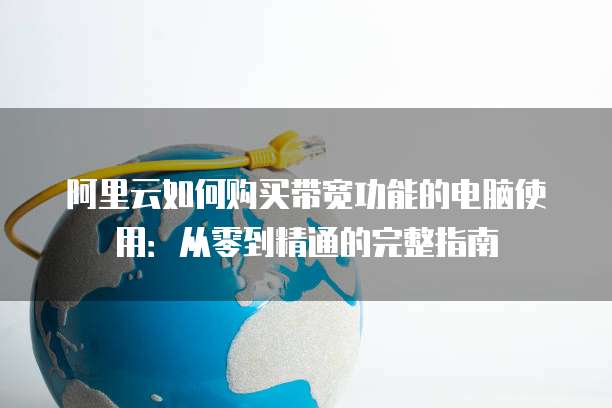 阿里云如何购买带宽功能的电脑使用:从零到精通的完整指南