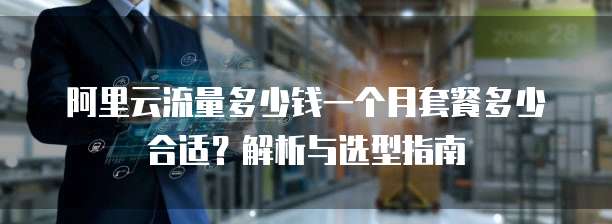 阿里云流量多少钱一个月套餐多少合适?解析与选型指南
