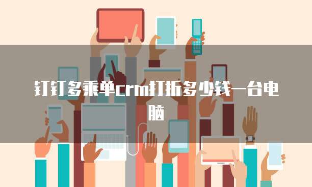 钉钉多乘单crm打折多少钱一台电脑