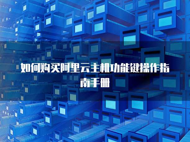 如何购买阿里云主机功能键操作指南手册