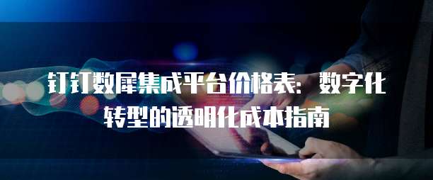 钉钉数犀集成平台价格表:数字化转型的透明化成本指南