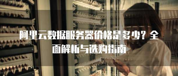 阿里云数据服务器价格是多少?全面解析与选购指南