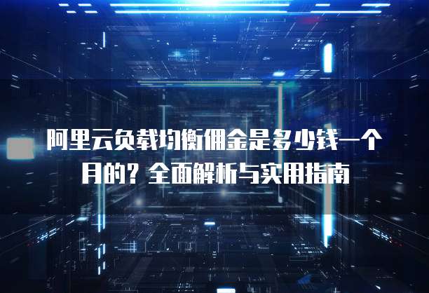 阿里云负载均衡佣金是多少钱一个月的？全面解析与实用指南