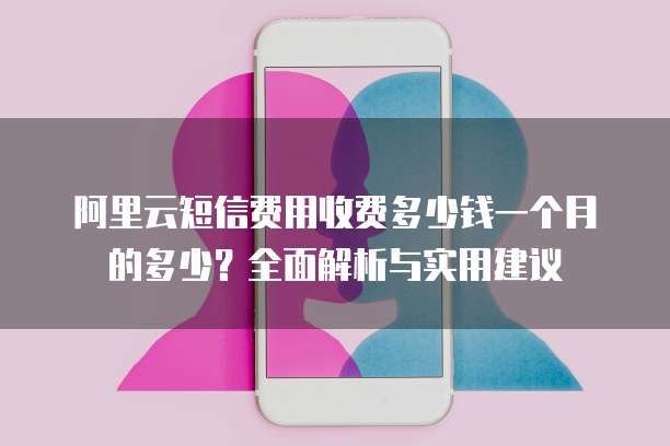 阿里云短信费用收费多少钱一个月的多少?全面解析与实用建议