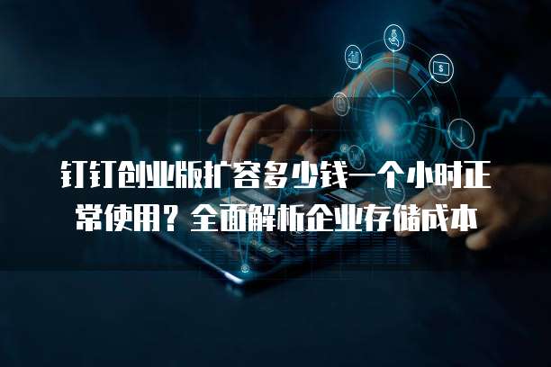 钉钉创业版扩容多少钱一个小时正常使用?全面解析企业存储成本