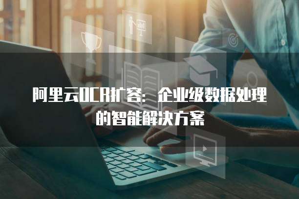 阿里云OCR扩容:企业级数据处理的智能解决方案