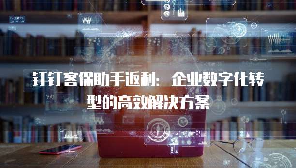 钉钉客保助手返利:企业数字化转型的高效解决方案