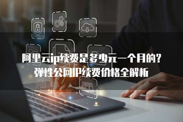 阿里云ip续费是多少元一个月的?弹性公网IP续费价格全解析
