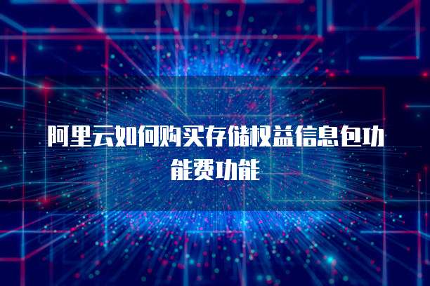 阿里云如何购买存储权益信息包功能费功能
