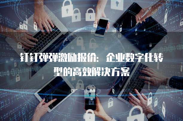 钉钉弹弹激励报价:企业数字化转型的高效解决方案