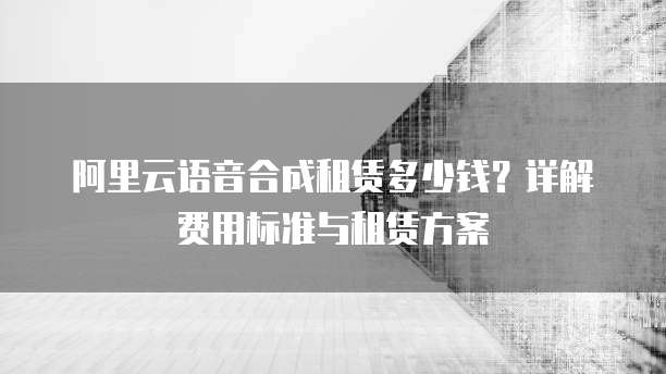 阿里云语音合成租赁多少钱?详解费用标准与租赁方案