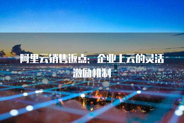 阿里云销售返点:企业上云的灵活激励机制