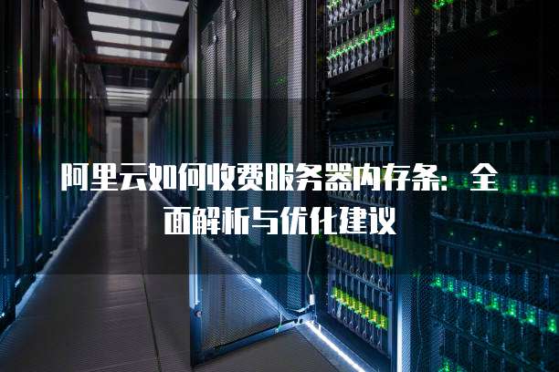 阿里云如何收费服务器内存条:全面解析与优化建议