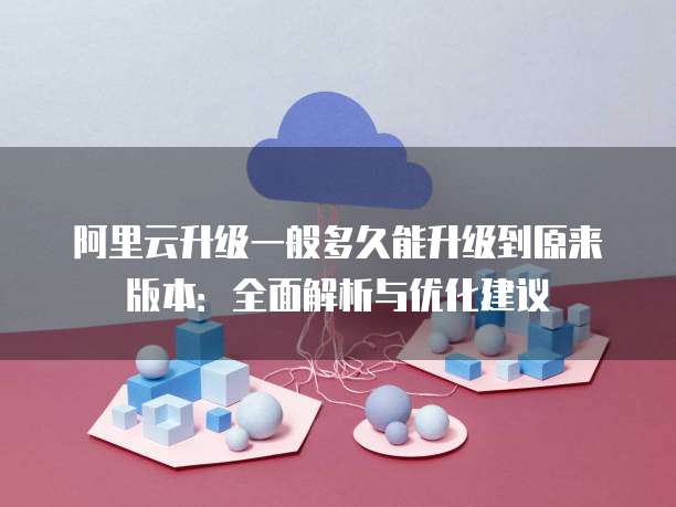阿里云升级一般多久能升级到原来版本:全面解析与优化建议