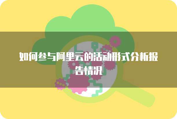 如何参与阿里云的活动形式分析报告情况