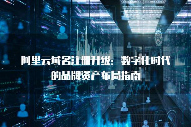 阿里云域名注册升级:数字化时代的品牌资产布局指南