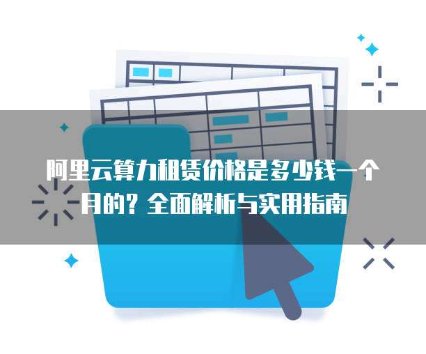阿里云算力租赁价格是多少钱一个月的?全面解析与实用指南