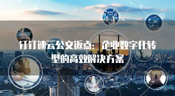 钉钉速云公文返点:企业数字化转型的高效解决方案