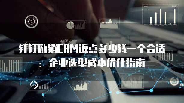 钉钉励销CRM返点多少钱一个合适:企业选型成本优化指南