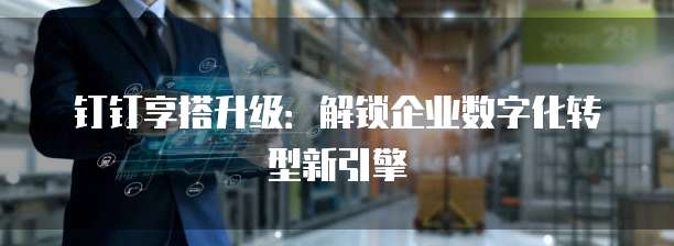 钉钉享搭升级:解锁企业数字化转型新引擎