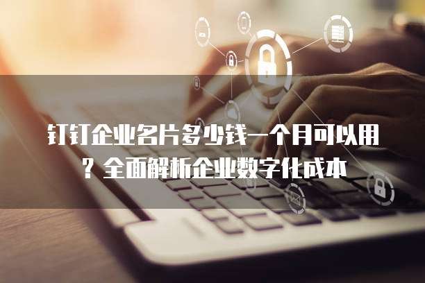 钉钉企业名片多少钱一个月可以用？全面解析企业数字化成本