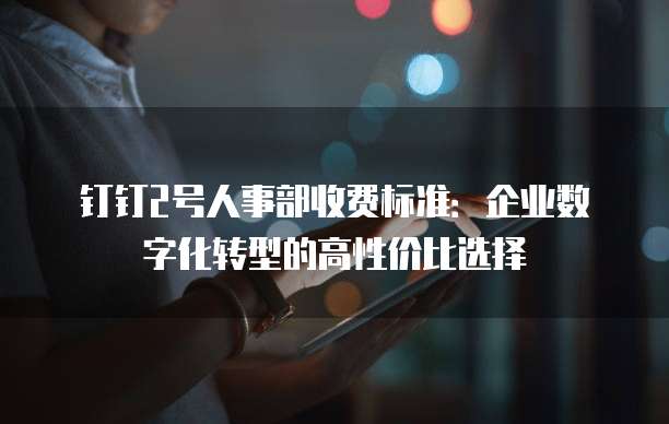 钉钉2号人事部收费标准：企业数字化转型的高性价比选择