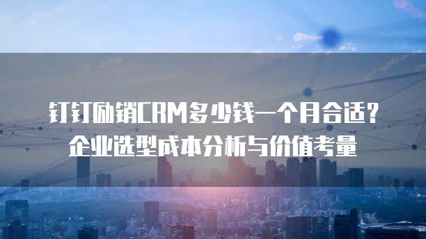 钉钉励销CRM多少钱一个月合适?企业选型成本分析与价值考量