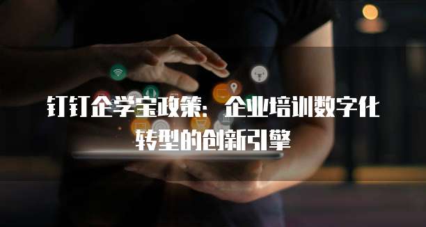 钉钉企学宝政策:企业培训数字化转型的创新引擎
