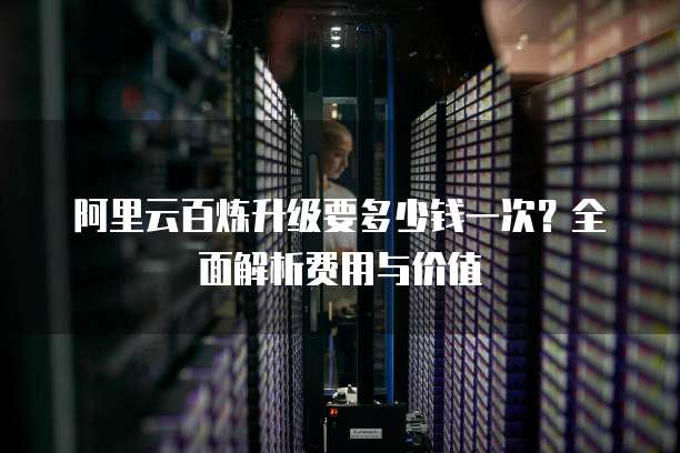 阿里云百炼升级要多少钱一次?全面解析费用与价值
