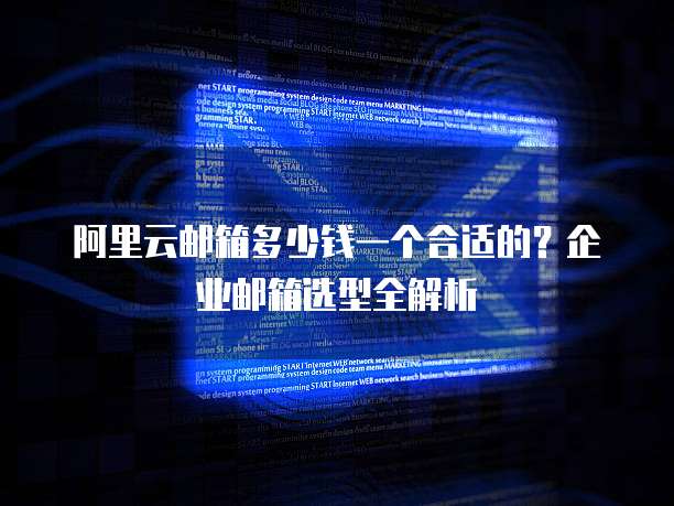 阿里云邮箱多少钱一个合适的?企业邮箱选型全解析