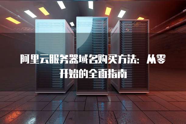 阿里云服务器域名购买方法:从零开始的全面指南