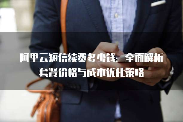 阿里云短信续费多少钱:全面解析套餐价格与成本优化策略