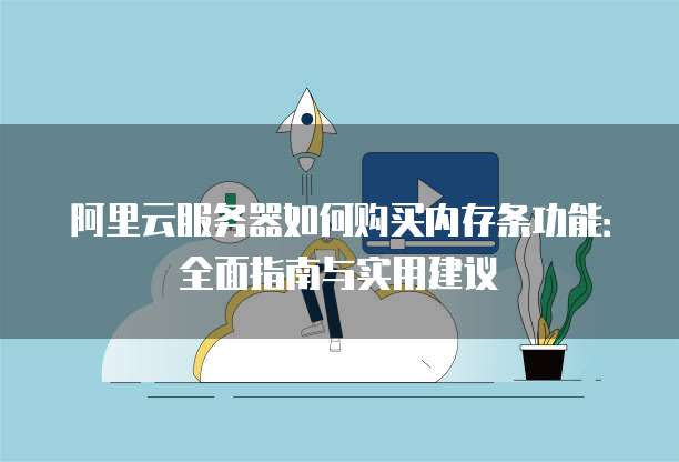 阿里云服务器如何购买内存条功能:全面指南与实用建议