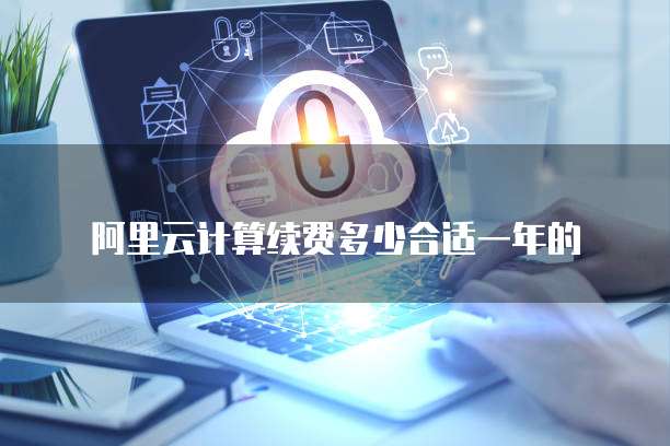 阿里云计算续费多少合适一年的