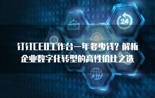 钉钉CEO工作台一年多少钱？解析企业数字化转型的高性价比之选