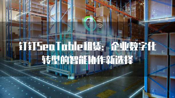钉钉SeaTable租赁:企业数字化转型的智能协作新选择