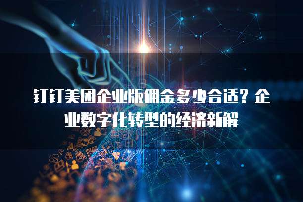 钉钉美团企业版佣金多少合适？企业数字化转型的经济新解