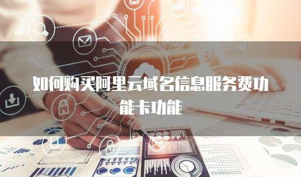 如何购买阿里云域名信息服务费功能卡功能