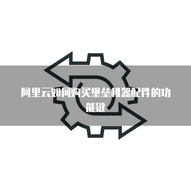 阿里云如何购买堡垒机器配件的功能键