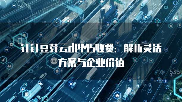 钉钉豆芽云dPMS收费:解析灵活方案与企业价值