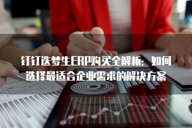 钉钉迭梦生ERP购买全解析:如何选择最适合企业需求的解决方案